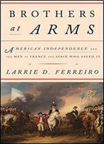 Brothers At Arms: American Independence And The Men Of France & Spain Who Saved It