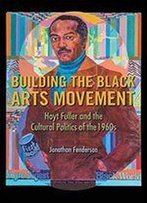 Building The Black Arts Movement: Hoyt Fuller And The Cultural Politics Of The 1960s