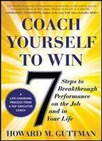Coach Yourself To Win: 7 Steps To Breakthrough Performance On The Job And In Your Life