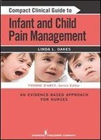 Compact Clinical Guide To Infant And Child Pain Management: An Evidence-Based Approach For Nurses