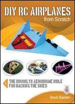 Diy Rc Airplanes From Scratch: The Brooklyn Aerodrome Bible For Hacking The Skies