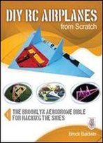 Diy Rc Airplanes From Scratch: The Brooklyn Aerodrome Bible For Hacking The Skies
