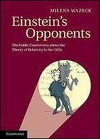 Einstein's Opponents: The Public Controversy About The Theory Of Relativity In The 1920s