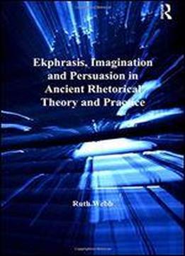 Ekphrasis, Imagination And Persuasion In Ancient Rhetorical Theory And Practice