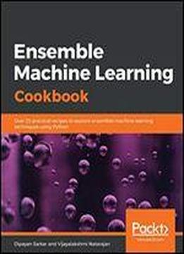 Ensemble Machine Learning Cookbook: Over 35 Practical Recipes To Explore Ensemble Machine Learning Techniques Using Python