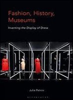 Fashion, History, Museums: Inventing The Display Of Dress