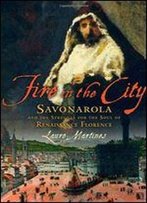Fire In The City: Savonarola And The Struggle For Renaissance Florence