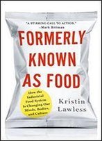 Formerly Known As Food: How The Industrial Food System Is Changing Our Minds, Bodies, And Culture