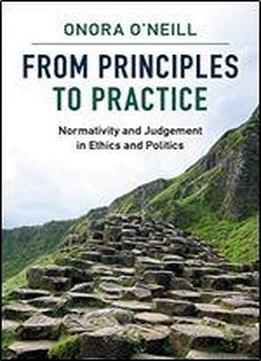 From Principles To Practice: Normativity And Judgement In Ethics And Politics