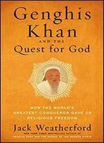 Genghis Khan And The Quest For God: How The World's Greatest Conqueror Gave Us Religious Freedom