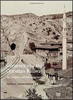 Germany And The Ottoman Railways: Art, Empire, And Infrastructure