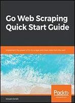Go Web Scraping Quick Start Guide: Implement The Power Of Go To Scrape And Crawl Data From The Web