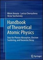 Handbook Of Theoretical Atomic Physics: Data For Photon Absorption, Electron Scattering, And Vacancies Decay