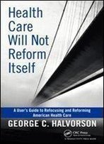 Health Care Will Not Reform Itself: A User's Guide To Refocusing And Reforming American Health Care