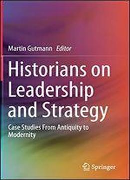 Historians On Leadership And Strategy: Case Studies From Antiquity To Modernity