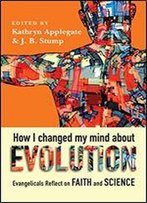 How I Changed My Mind About Evolution: Evangelicals Reflect On Faith And Science (Biologos Books On Science And Christianity)