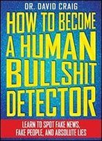 How To Become A Human Bullshit Detector: Learn To Spot Fake News, Fake People, And Absolute Lies