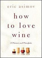 How To Love Wine: A Memoir And Manifesto
