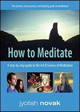 How To Meditate: A Step-by-step Guide To The Art And Science Of Meditation