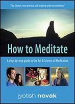 How To Meditate: A Step-By-Step Guide To The Art And Science Of Meditation