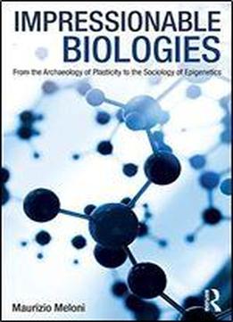 Impressionable Biologies: From The Archaeology Of Plasticity To The Sociology Of Epigenetics
