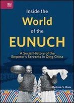 Inside The World Of The Eunuch: A Social History Of The Emperors Servants In Qing China