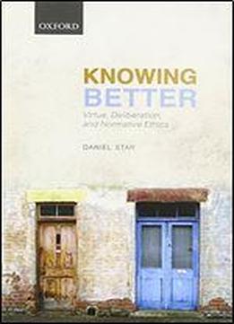 Knowing Better: Virtue, Deliberation, And Normative Ethics