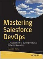 Mastering Salesforce Devops: A Practical Guide To Building Trust While Delivering Innovation