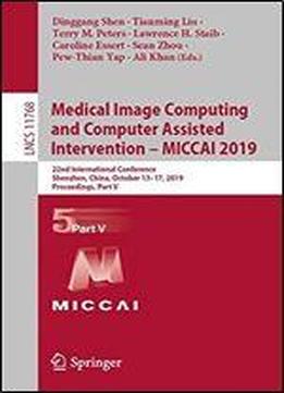 Medical Image Computing And Computer Assisted Intervention Miccai 2019: 22nd International Conference, Shenzhen, China, October 1317, 2019, Proceedings, Part V (lecture Notes In Computer Science)