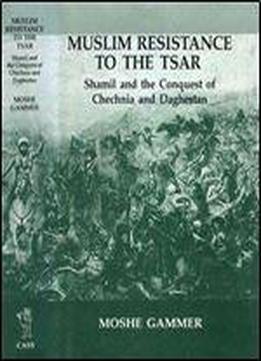 Muslim Resistance To The Tsar: Shamil And The Conquest Of Chechnia And Daghestan