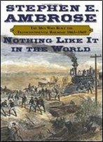 Nothing Like It In The World: The Men Who Built The Transcontinental Railroad 1863-1869