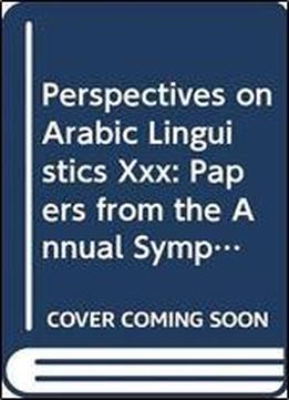 Perspectives On Arabic Linguistics Xxx: Papers From The Annual Symposia On Arabic Linguistics, Stony Brook, New York, 2016 And Norman, Oklahoma 2017