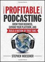 Profitable Podcasting: Grow Your Business, Expand Your Platform, And Build A Nation Of True Fans