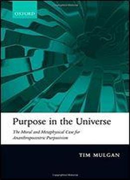 Purpose In The Universe: The Moral And Metaphysical Case For Ananthropocentric Purposivism