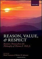 Reason, Value, And Respect: Kantian Themes From The Philosophy Of Thomas E. Hill, Jr