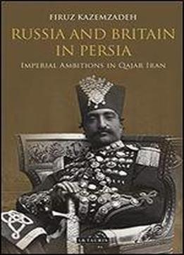 Russia And Britain In Persia: Imperial Ambitions In Qajar Iran