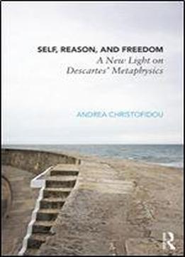 Self, Reason, And Freedom: A New Light On Descartes' Metaphysics