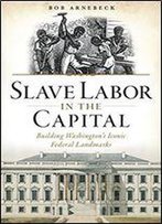 Slave Labor In The Capital: Building Washington's Iconic Federal Landmarks