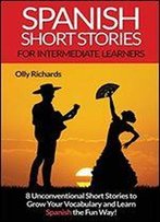 Spanish Short Stories For Intermediate Learners: Eight Unconventional Short Stories To Grow Your Vocabulary And Learn Spanish The Fun Way!