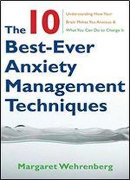 The 10 Best-ever Anxiety Management Techniques: Understanding How Your Brain Makes You Anxious And What You Can Do To Change It