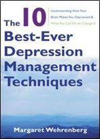 The 10 Best-Ever Depression Management Techniques: Understanding How Your Brain Makes You Depressed And What You Can Do To Change It
