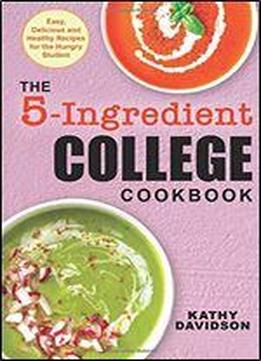 The 5-ingredient College Cookbook: Easy, Delicious, And Healthy Recipes For The Hungry Student
