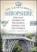 The A-Z Of Curious Shropshire: Strange Stories Of Mysteries, Crimes And Eccentrics