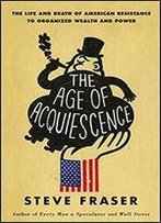 The Age Of Acquiescence: The Life And Death Of American Resistance To Organized Wealth And Power