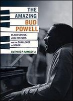The Amazing Bud Powell: Black Genius, Jazz History, And The Challenge Of Bebop