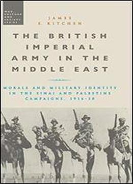 The British Imperial Army In The Middle East: Morale And Military Identity In The Sinai And Palestine Campaigns, 1916-18 (war, Culture And Society)