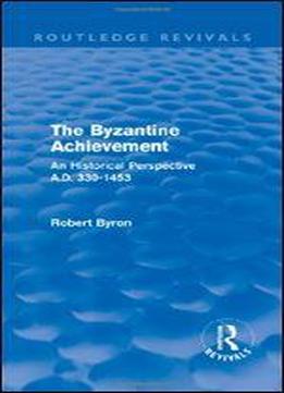 The Byzantine Achievement: An Historical Perspective, A.d. 330-1453
