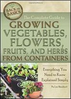 The Complete Guide To Growing Vegetables, Flowers, Fruits, And Herbs From Containers: Everything You Need To Know Explained Simply