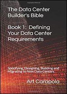 The Data Center Builder's Bible - Book 1: Defining Your Data Center Requirements: Specifying, Designing, Building And Migrating To New Data Centers