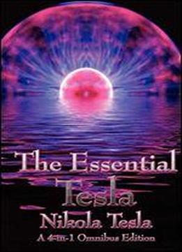 The Essential Tesla: A New System Of Alternating Current Motors And Transformers, Experiments With Alternate Currents Of Very High Frequenc